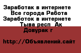 Заработак в интернете   - Все города Работа » Заработок в интернете   . Тыва респ.,Ак-Довурак г.